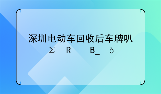 深圳电动车回收后车牌可以注销吗？