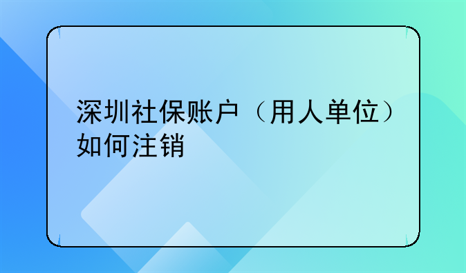 深圳社保账户（用人单位）如何注销