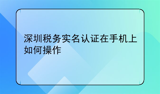 深圳税务实名认证在手机上如何操作