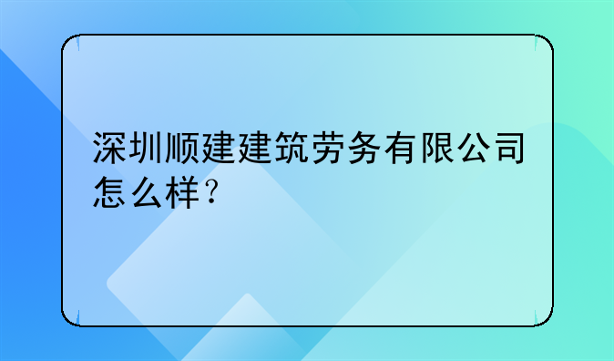 深圳顺建建筑劳务有限公司怎么样?
