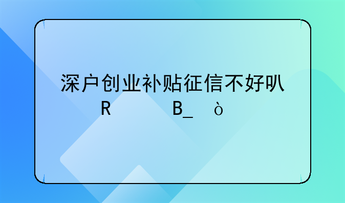 深户创业补贴征信不好可以申请吗？