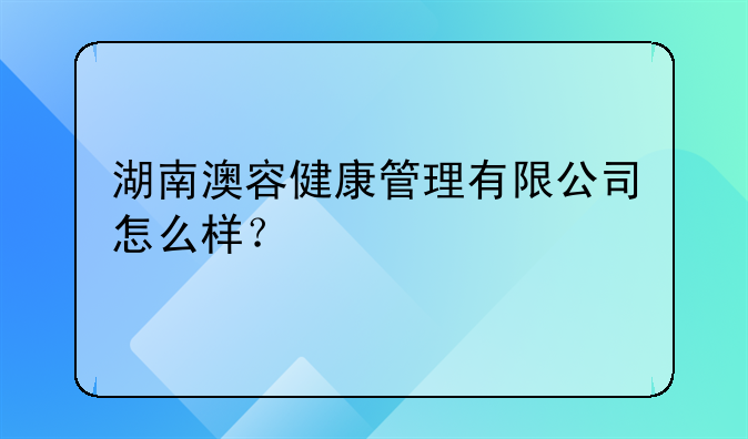 湖南澳容健康管理有限公司怎么样？
