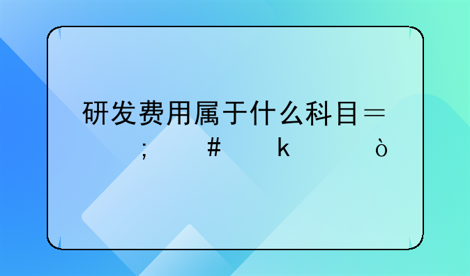 研发费用属于什么科目？怎么做账？