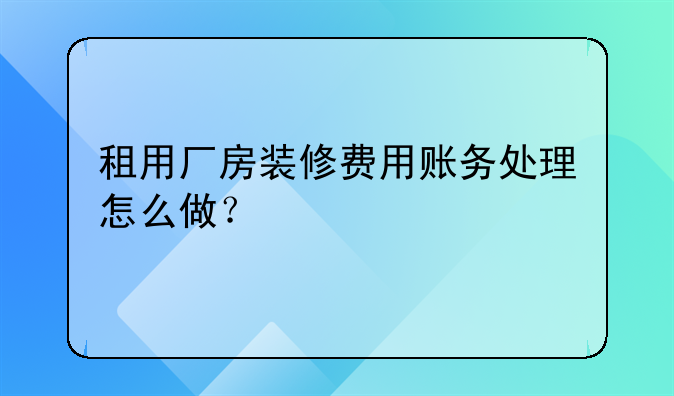 租用厂房装修费用账务处理怎么做?