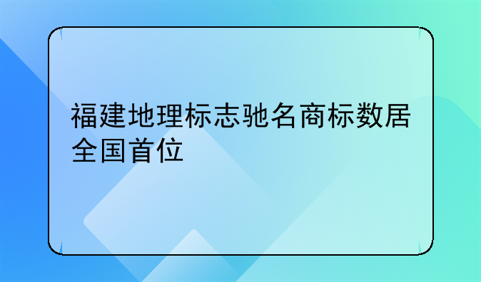 福建地理标志驰名商标数居全国首位