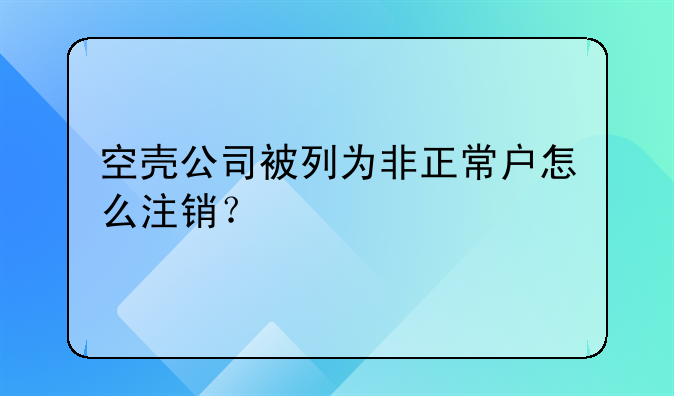 空壳公司被列为非正常户怎么注销？