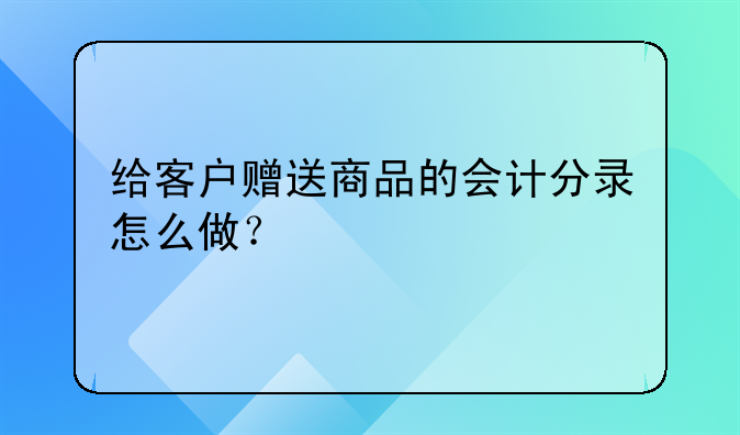 给客户赠送商品的会计分录怎么做？