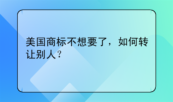 美国商标不想要了，如何转让别人？