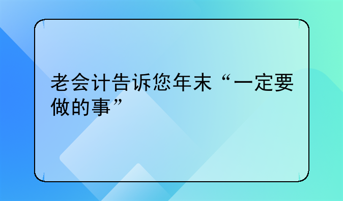 老会计告诉您年末“一定要做的事”