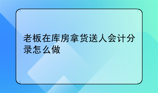 老板在库房拿货送人会计分录怎么做