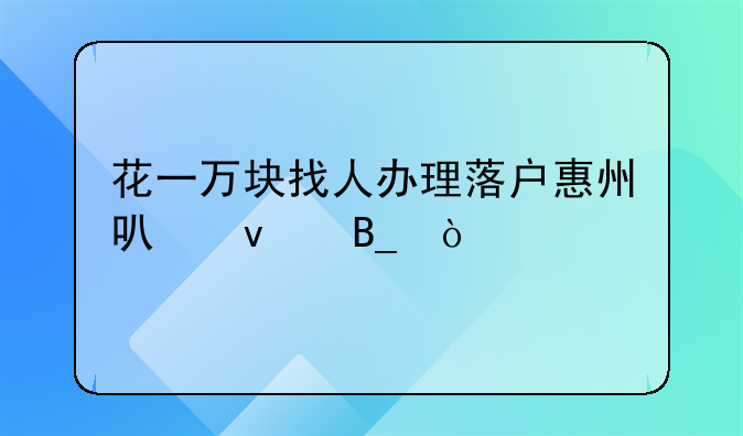 花一万块找人办理落户惠州可靠吗？