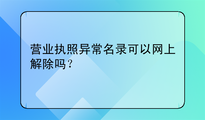 营业执照异常名录可以网上解除吗?