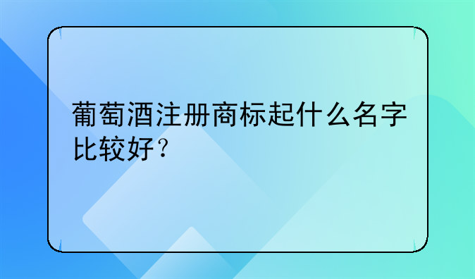 葡萄酒注册商标起什么名字比较好？