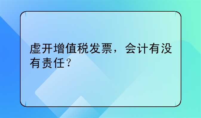 虚开增值税发票，会计有没有责任？