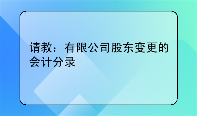 请教:有限公司股东变更的会计分录