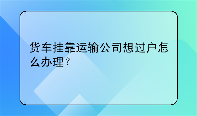 货车挂靠运输公司想过户怎么办理？