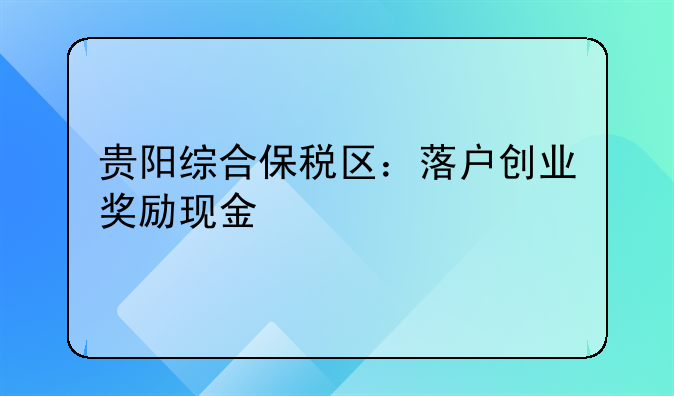 贵阳综合保税区：落户创业奖励现金