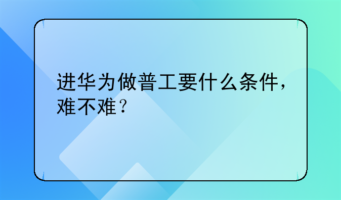 进华为做普工要什么条件,难不难?