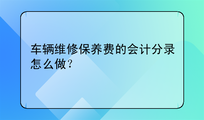 车辆维修保养费的会计分录怎么做？