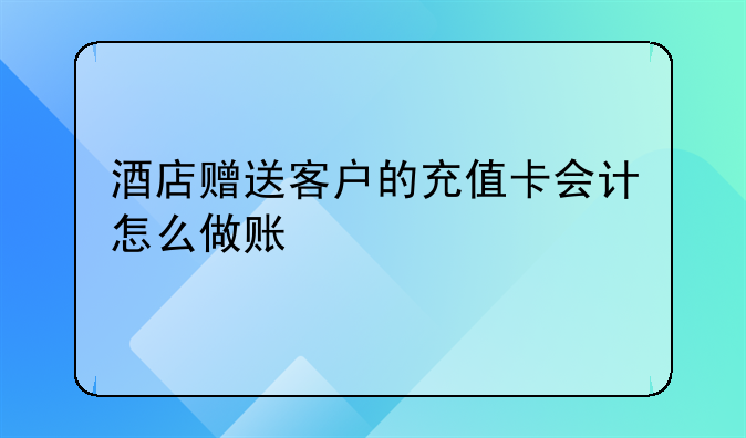 酒店赠送客户的充值卡会计怎么做账