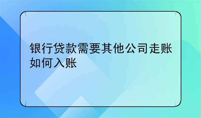 银行贷款需要其他公司走账如何入账