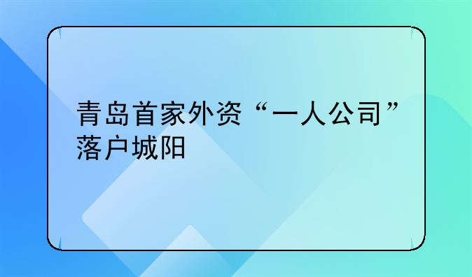 青岛首家外资“一人公司”落户城阳