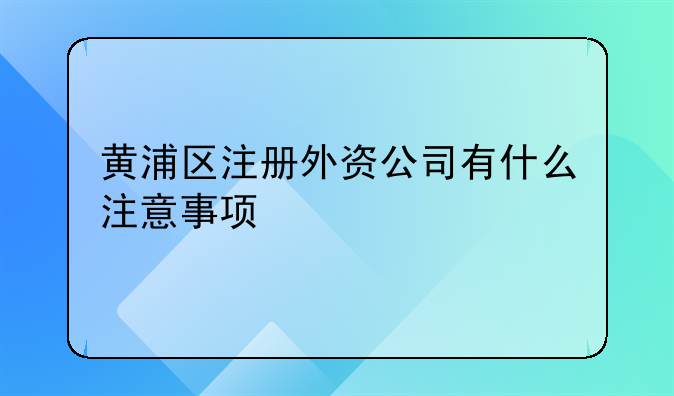 黄浦区注册外资公司有什么注意事项