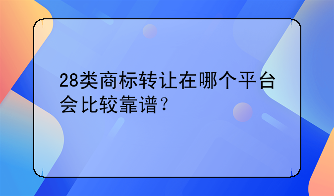28类商标转让在哪个平台会比较靠谱?