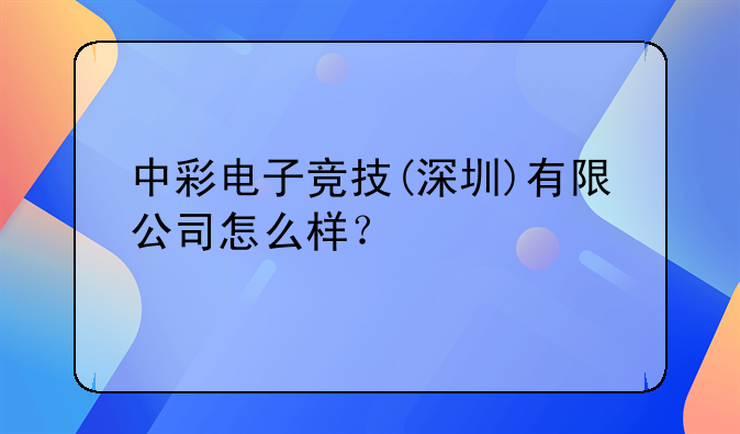 中彩电子竞技(深圳)有限公司怎么样?