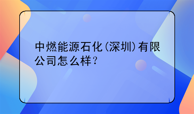 中燃能源石化(深圳)有限公司怎么样?