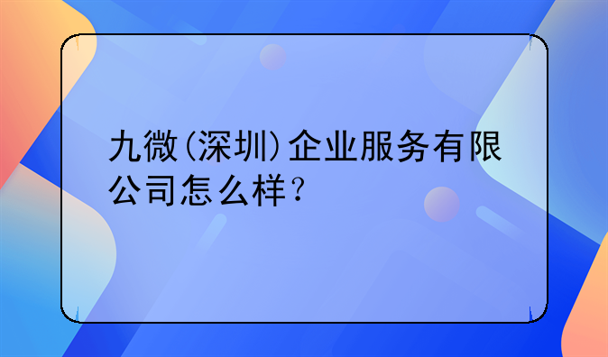 九微(深圳)企业服务有限公司怎么样?