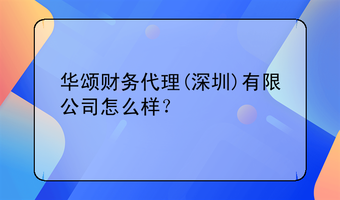 华颂财务代理(深圳)有限公司怎么样?