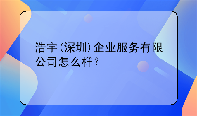 浩宇(深圳)企业服务有限公司怎么样?