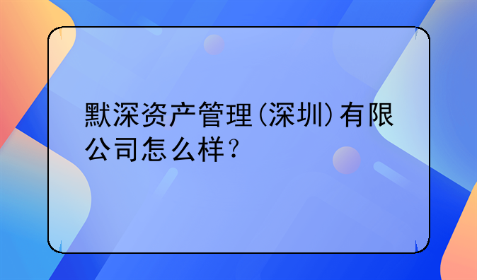 默深资产管理(深圳)有限公司怎么样?