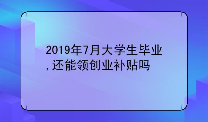 2019年7月大学生毕业,还能领创业补贴吗