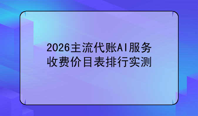 2026主流代账AI服务收费价目表排行实测