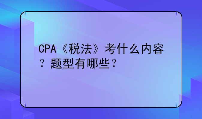 CPA《税法》考什么内容?题型有哪些?
