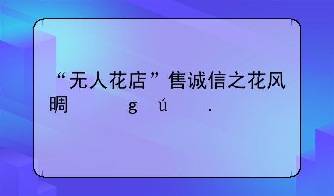 “无人花店”售诚信之花风景这边独好