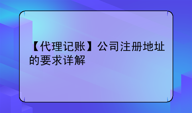 【代理记账】公司注册地址的要求详解
