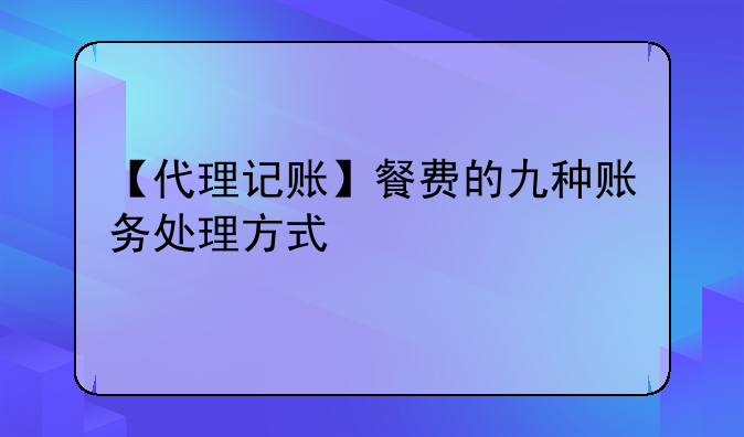 【代理记账】餐费的九种账务处理方式