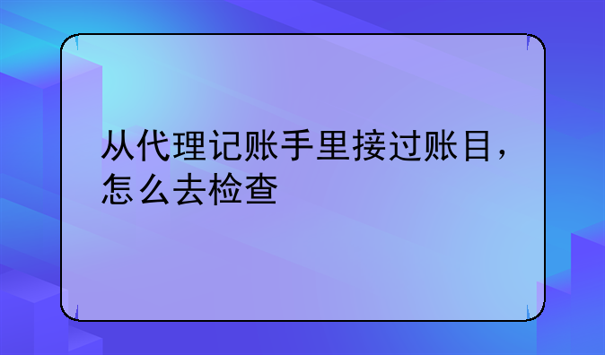 从代理记账手里接过账目，怎么去检查