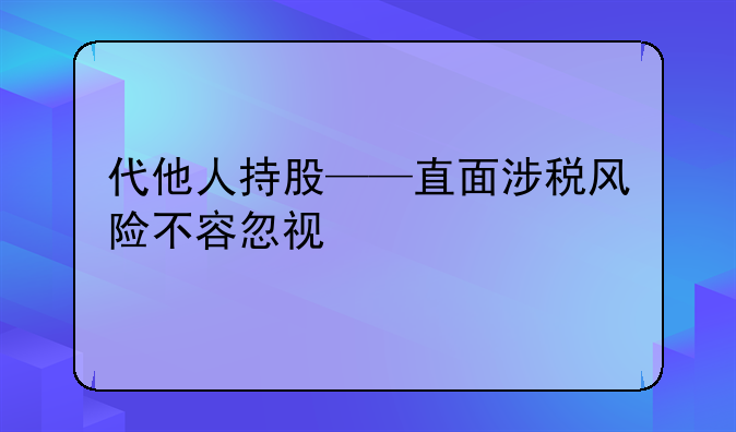 代他人持股——直面涉税风险不容忽视