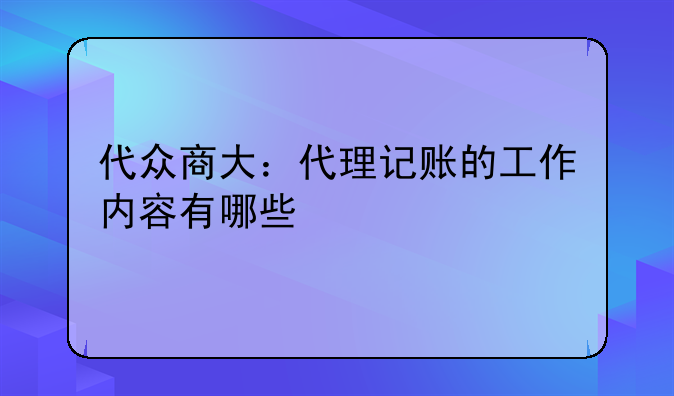 代众商大：代理记账的工作内容有哪些