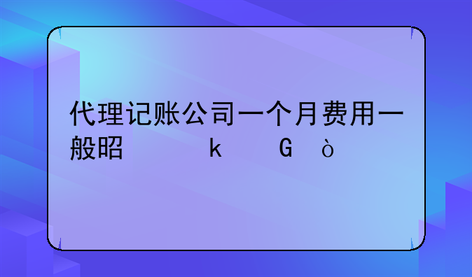 代理记账公司一个月费用一般是多少？