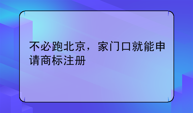 不必跑北京,家门口就能申请商标注册