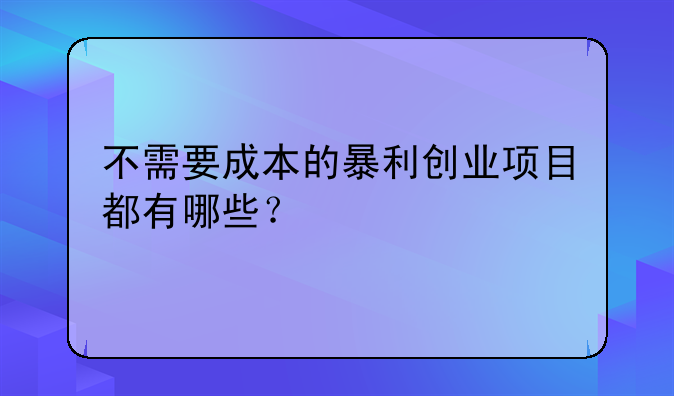 不需要成本的暴利创业项目都有哪些?