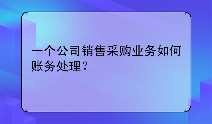 一个公司销售采购业务如何账务处理？