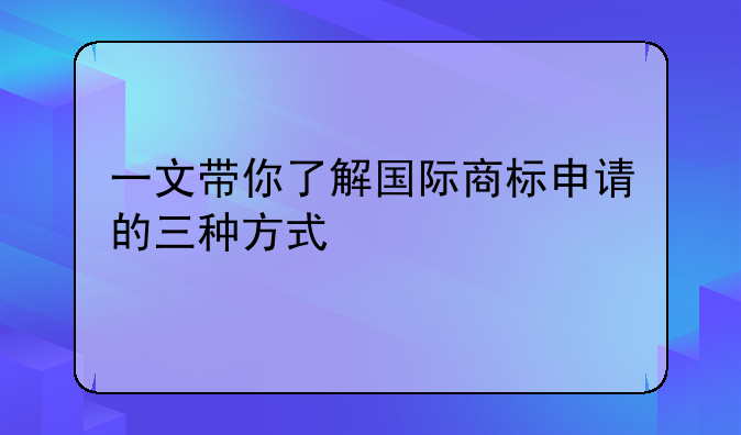 一文带你了解国际商标申请的三种方式