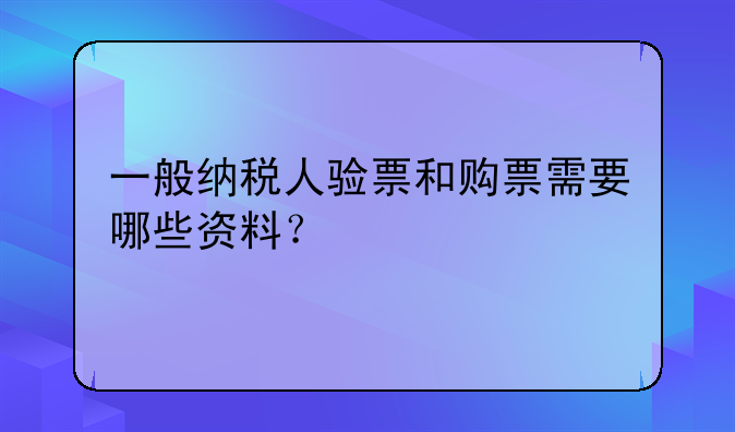 一般纳税人验票和购票需要哪些资料？