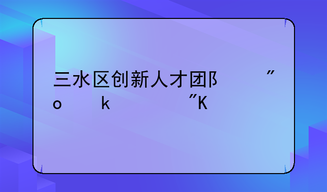 三水区创新人才团队创业计划扶持办法